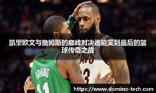 凯里欧文与詹姆斯的巅峰对决谁能笑到最后的篮球传奇之战