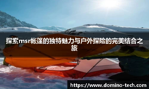 探索msr帐篷的独特魅力与户外探险的完美结合之旅