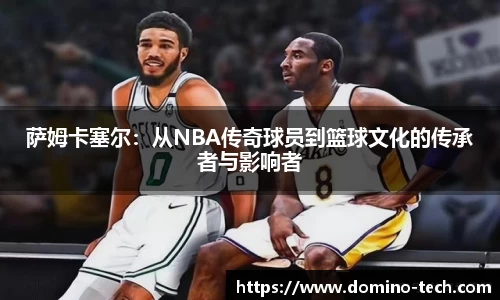 萨姆卡塞尔：从NBA传奇球员到篮球文化的传承者与影响者